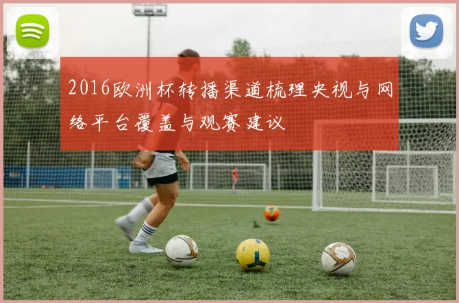 2016欧洲杯转播渠道梳理央视与网络平台覆盖与观赛建议
