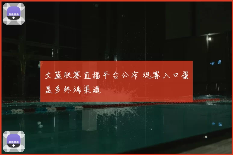 女篮联赛直播平台公布 观赛入口覆盖多终端渠道