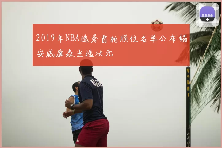 2019年NBA选秀首轮顺位名单公布锡安威廉森当选状元