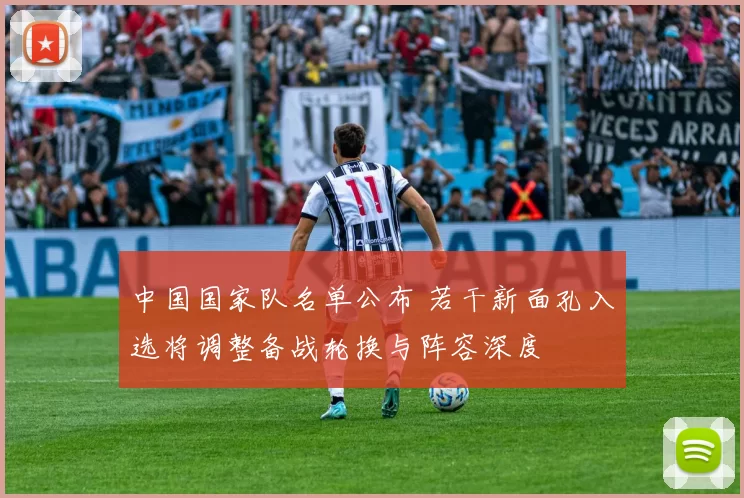 中国国家队名单公布 若干新面孔入选将调整备战轮换与阵容深度