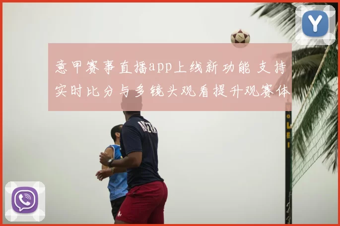 意甲赛事直播app上线新功能 支持实时比分与多镜头观看提升观赛体验