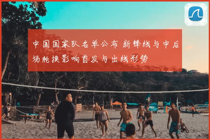 中国国家队名单公布 新锋线与中后场轮换影响首发与出线形势