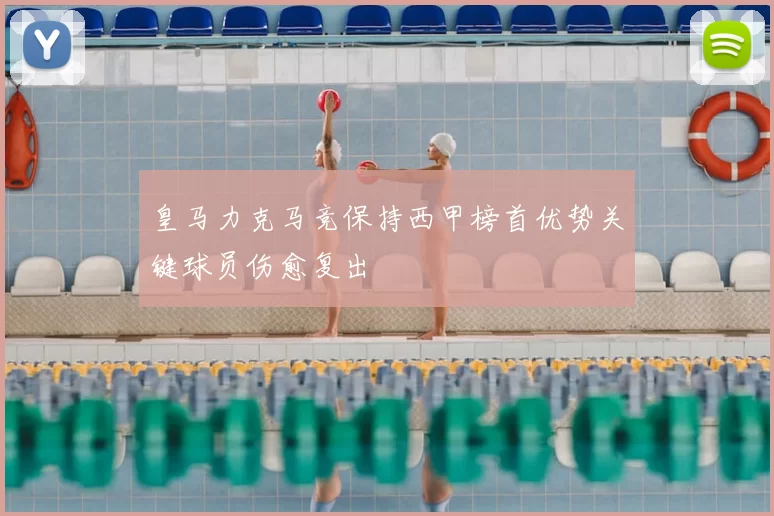 皇马力克马竞保持西甲榜首优势关键球员伤愈复出