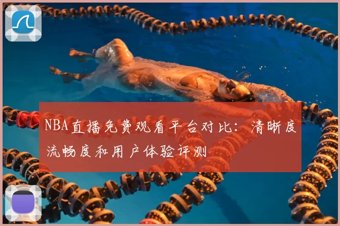 NBA直播免费观看平台对比：清晰度流畅度和用户体验评测