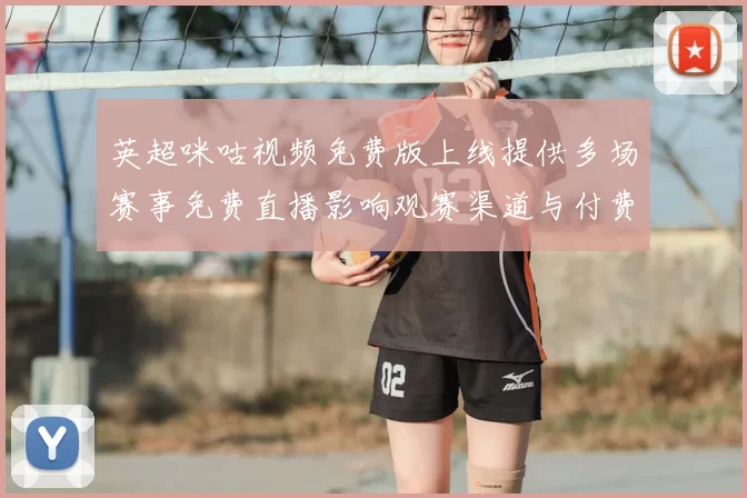 英超咪咕视频免费版上线提供多场赛事免费直播影响观赛渠道与付费