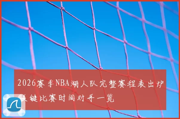 2026赛季NBA湖人队完整赛程表出炉 关键比赛时间对手一览
