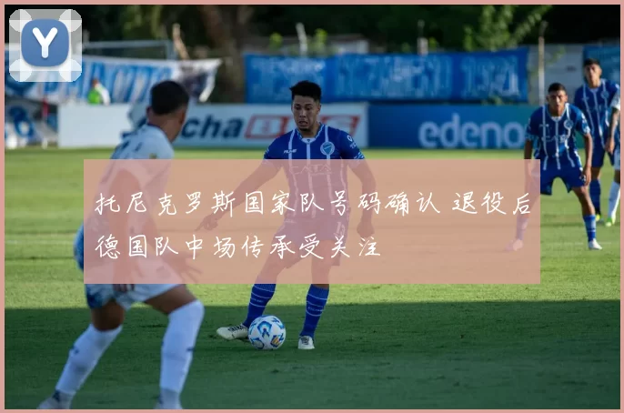 托尼克罗斯国家队号码确认 退役后德国队中场传承受关注