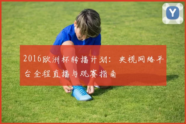 2016欧洲杯转播计划：央视网络平台全程直播与观赛指南