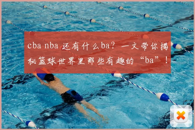 cba nba 还有什么ba?一文带你揭秘篮球世界里那些有趣的“ba”!