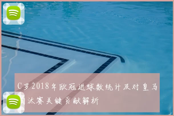C罗2018年欧冠进球数统计及对皇马淘汰赛关键贡献解析