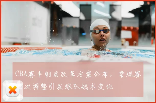 CBA赛季制度改革方案公布，常规赛场次调整引发球队战术变化
