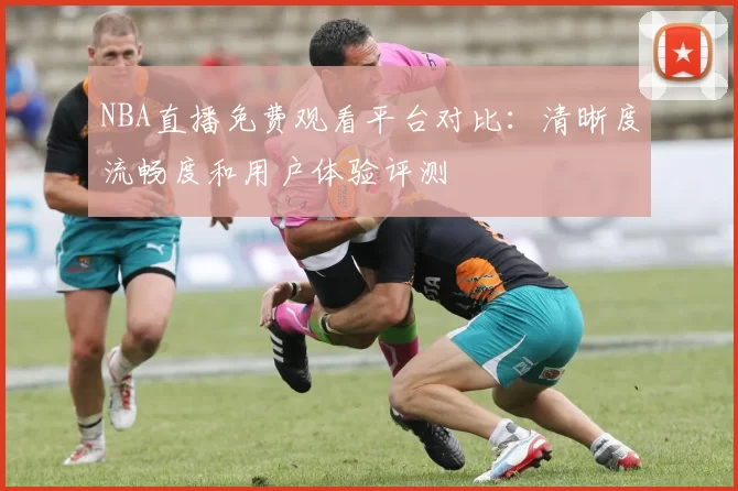 NBA直播免费观看平台对比：清晰度流畅度和用户体验评测
