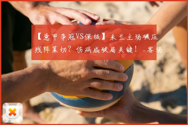 【意甲争冠VS保级】米兰主场碾压残阵莱切？伤病成破局关键！_客场_锋线_进攻