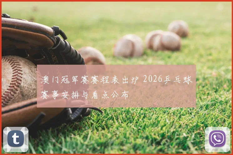 澳门冠军赛赛程表出炉 2026乒乓球赛事安排与看点公布