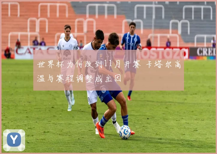 世界杯为何改到11月开赛 卡塔尔高温与赛程调整成主因
