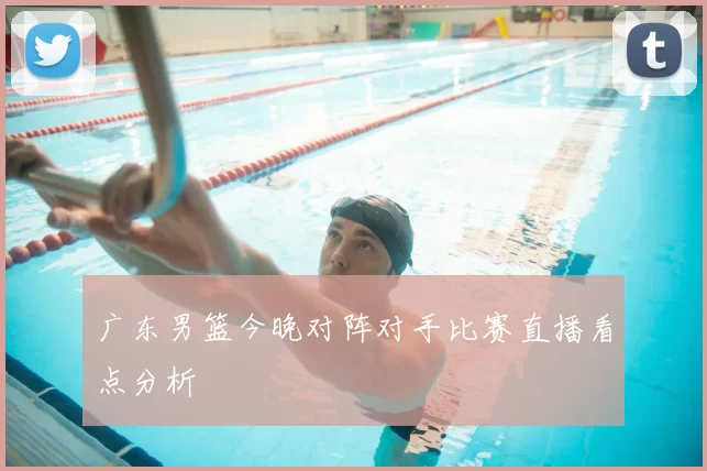 广东男篮今晚对阵对手比赛直播看点分析