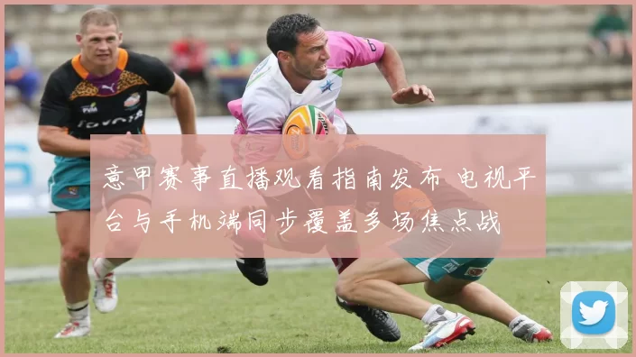 意甲赛事直播观看指南发布 电视平台与手机端同步覆盖多场焦点战