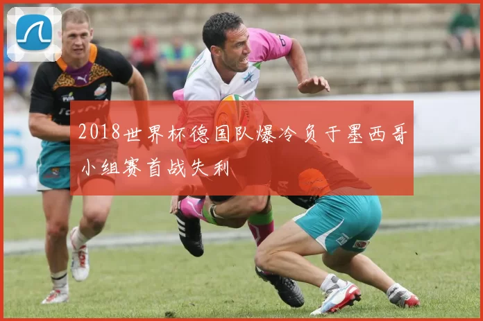 2018世界杯德国队爆冷负于墨西哥小组赛首战失利