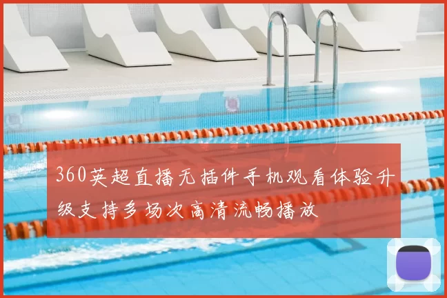 360英超直播无插件手机观看体验升级支持多场次高清流畅播放