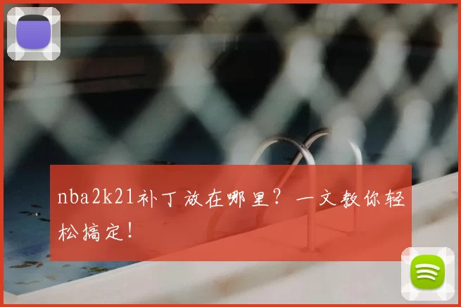 nba2k21补丁放在哪里？一文教你轻松搞定！