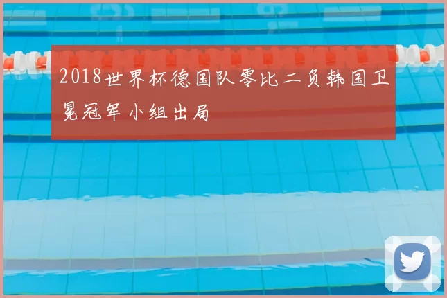 2018世界杯德国队零比二负韩国卫冕冠军小组出局