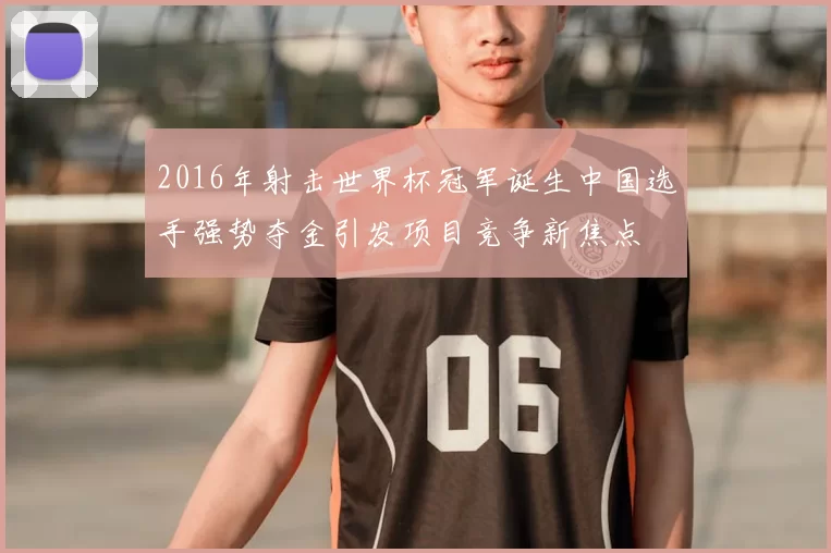 2016年射击世界杯冠军诞生中国选手强势夺金引发项目竞争新焦点