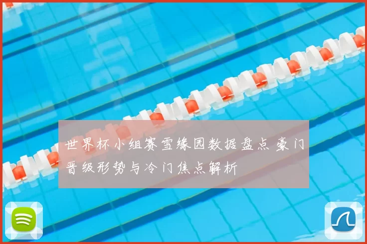 世界杯小组赛雪缘园数据盘点 豪门晋级形势与冷门焦点解析