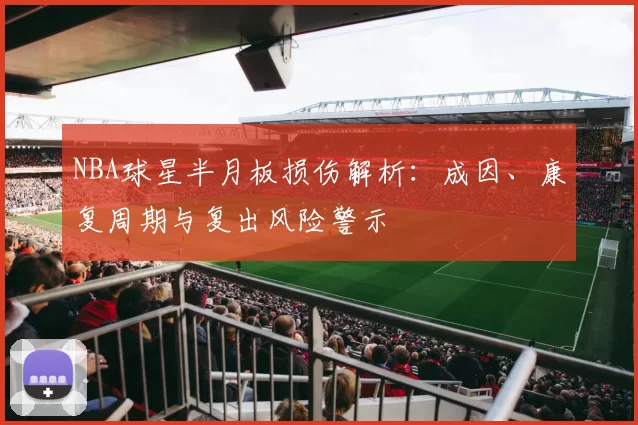 NBA球星半月板损伤解析：成因、康复周期与复出风险警示