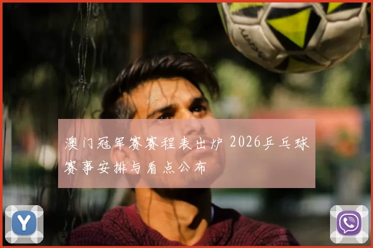 澳门冠军赛赛程表出炉 2026乒乓球赛事安排与看点公布