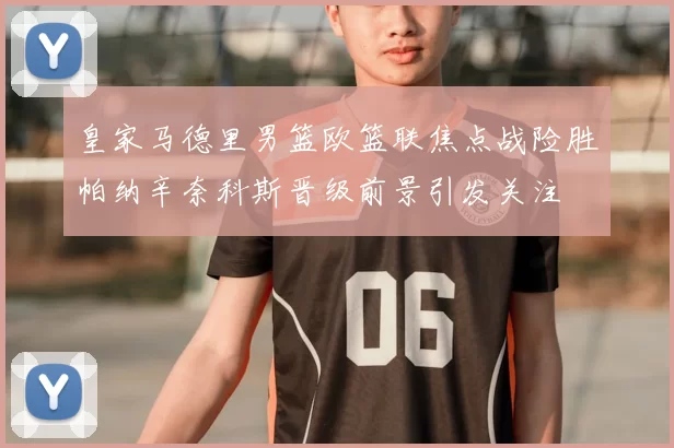 皇家马德里男篮欧篮联焦点战险胜帕纳辛奈科斯晋级前景引发关注