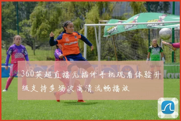 360英超直播无插件手机观看体验升级支持多场次高清流畅播放