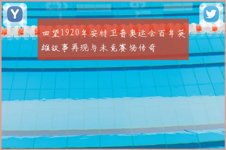 回望1920年安特卫普奥运会百年英雄故事再现与未竟赛场传奇