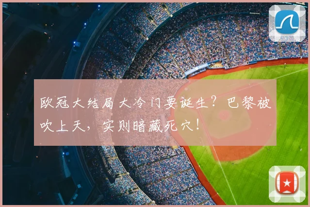欧冠大结局大冷门要诞生？巴黎被吹上天，实则暗藏死穴！