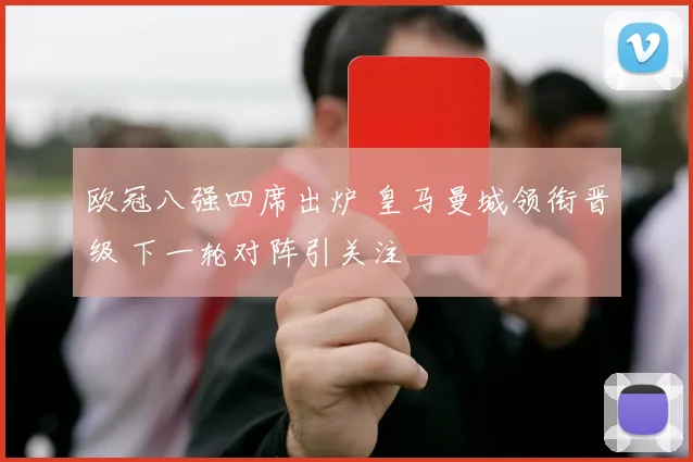 欧冠八强四席出炉 皇马曼城领衔晋级 下一轮对阵引关注