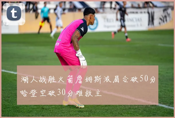 湖人战胜火箭詹姆斯浓眉合砍50分哈登空砍30分难救主