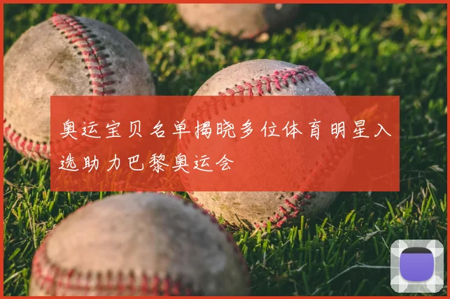 奥运宝贝名单揭晓多位体育明星入选助力巴黎奥运会