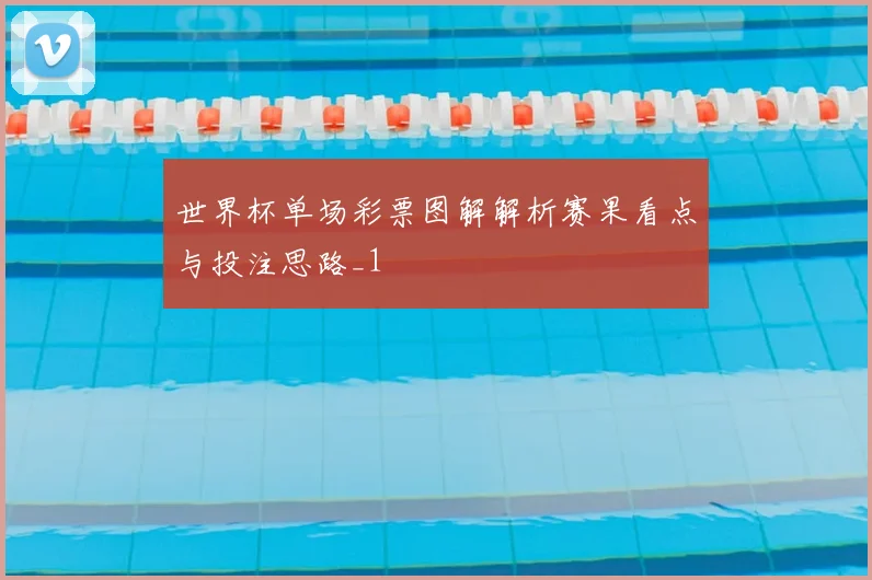 世界杯单场彩票图解解析赛果看点与投注思路_1
