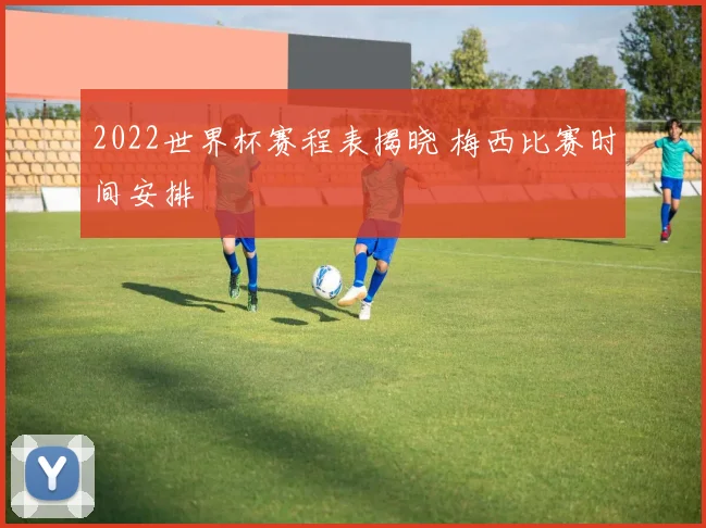 2022世界杯赛程表揭晓 梅西比赛时间安排