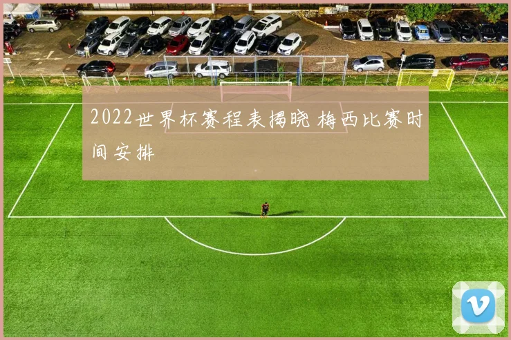 2022世界杯赛程表揭晓 梅西比赛时间安排