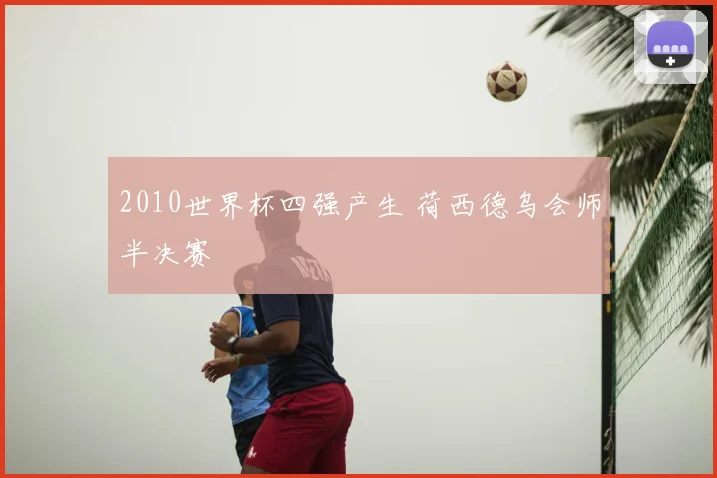 2010世界杯四强产生 荷西德乌会师半决赛