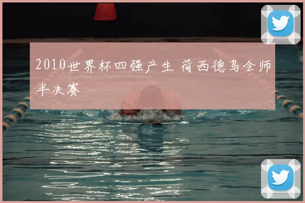 2010世界杯四强产生 荷西德乌会师半决赛