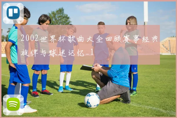 2002世界杯歌曲大全回顾赛事经典旋律与球迷记忆_1