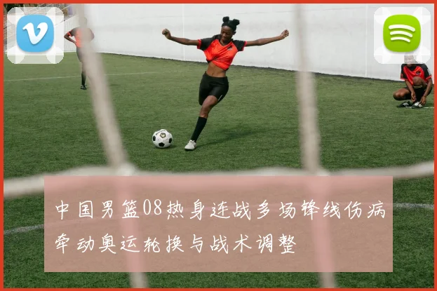 中国男篮08热身连战多场锋线伤病牵动奥运轮换与战术调整